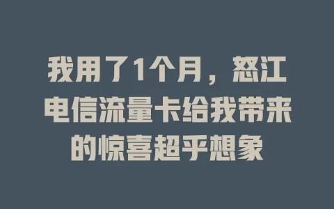 我用了1个月，怒江电信流量卡给我带来的惊喜超乎想象