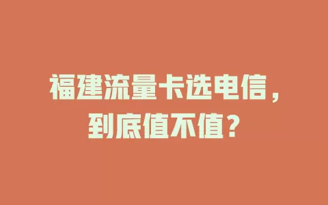 福建流量卡选电信，到底值不值？