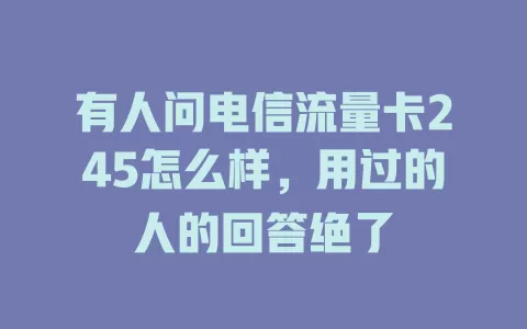 有人问电信流量卡245怎么样，用过的人的回答绝了