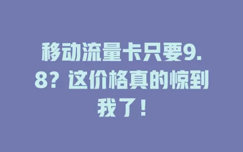 移动流量卡只要9.8？这价格真的惊到我了！