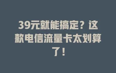 39元就能搞定？这款电信流量卡太划算了！