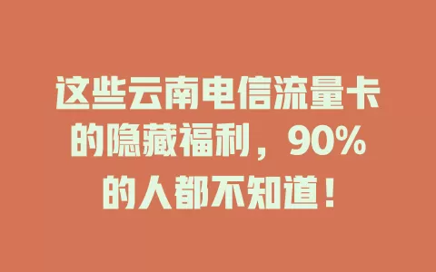 这些云南电信流量卡的隐藏福利，90%的人都不知道！