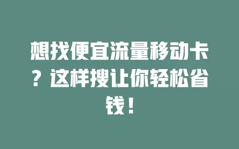 想找便宜流量移动卡？这样搜让你轻松省钱！