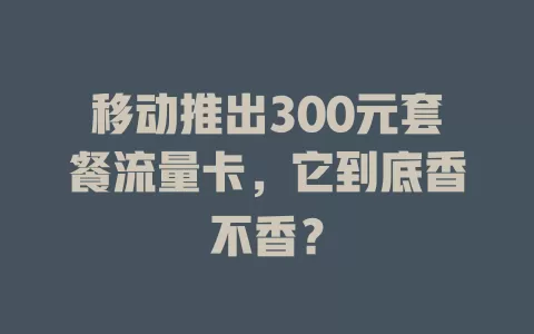 移动推出300元套餐流量卡，它到底香不香？