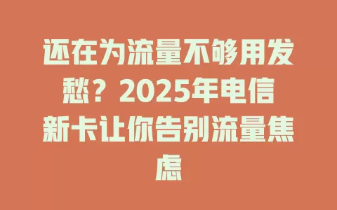 还在为流量不够用发愁？2025年电信新卡让你告别流量焦虑