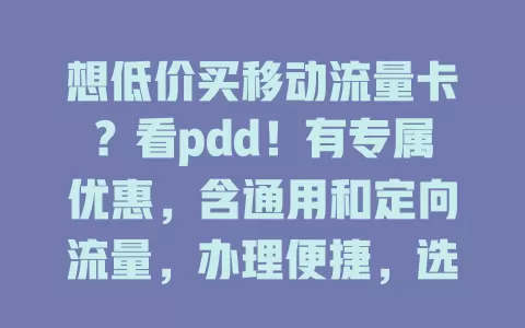 想低价买移动流量卡？看pdd！有专属优惠，含通用和定向流量，办理便捷，选时留意套餐详情，关注它享流量实惠