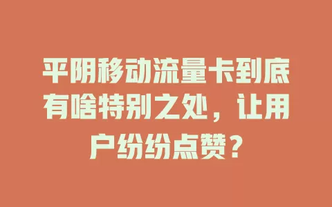 平阴移动流量卡到底有啥特别之处，让用户纷纷点赞？