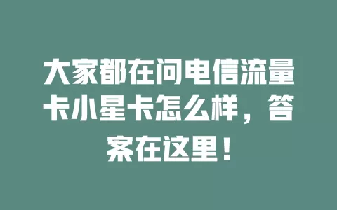 大家都在问电信流量卡小星卡怎么样，答案在这里！