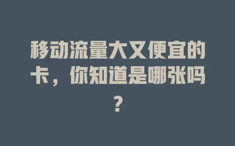 移动流量大又便宜的卡，你知道是哪张吗？