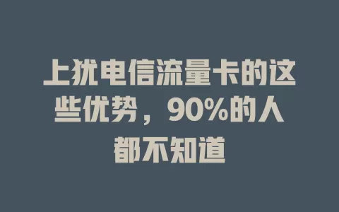 上犹电信流量卡的这些优势，90%的人都不知道