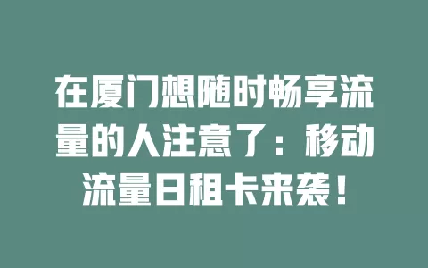 在厦门想随时畅享流量的人注意了：移动流量日租卡来袭！