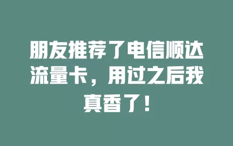 朋友推荐了电信顺达流量卡，用过之后我真香了！
