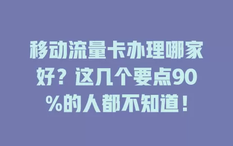 移动流量卡办理哪家好？这几个要点90%的人都不知道！