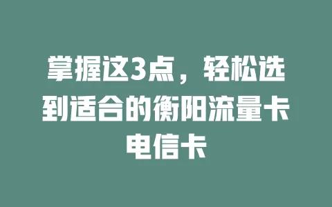 掌握这3点，轻松选到适合的衡阳流量卡电信卡