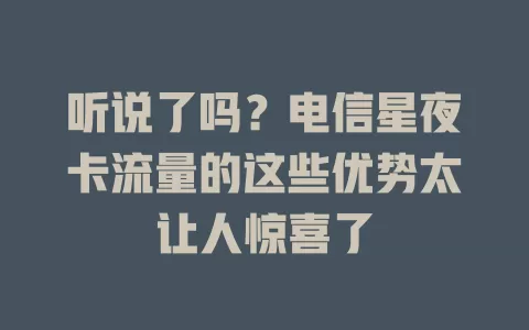 听说了吗？电信星夜卡流量的这些优势太让人惊喜了