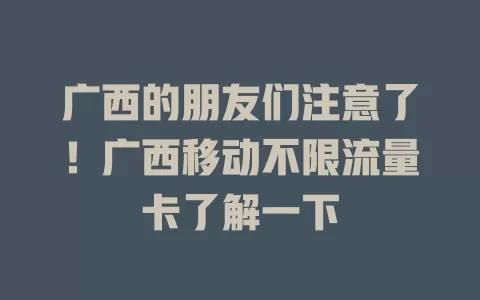 广西的朋友们注意了！广西移动不限流量卡了解一下