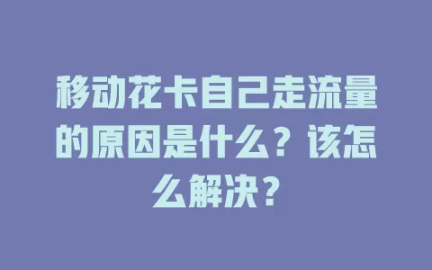 移动花卡自己走流量的原因是什么？该怎么解决？