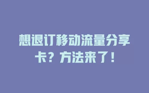 想退订移动流量分享卡？方法来了！