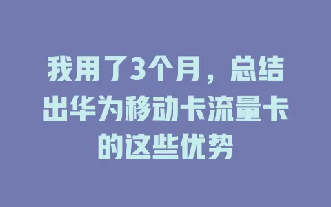 我用了3个月，总结出华为移动卡流量卡的这些优势