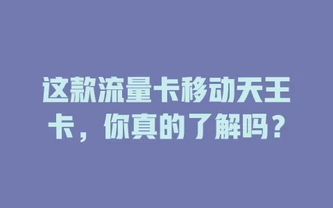 这款流量卡移动天王卡，你真的了解吗？