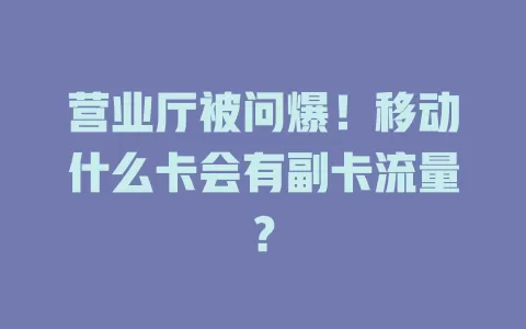 营业厅被问爆！移动什么卡会有副卡流量？