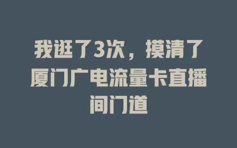我逛了3次，摸清了厦门广电流量卡直播间门道