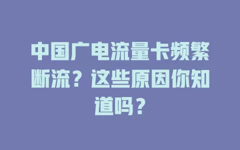 中国广电流量卡频繁断流？这些原因你知道吗？