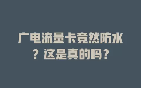 广电流量卡竟然防水？这是真的吗？