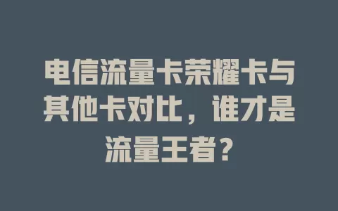 电信流量卡荣耀卡与其他卡对比，谁才是流量王者？