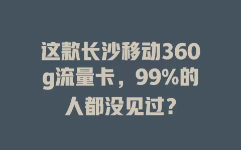 这款长沙移动360g流量卡，99%的人都没见过？