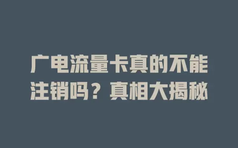广电流量卡真的不能注销吗？真相大揭秘