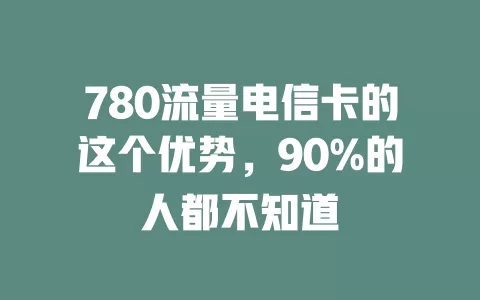 780流量电信卡的这个优势，90%的人都不知道