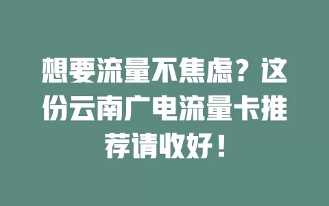 想要流量不焦虑？这份云南广电流量卡推荐请收好！