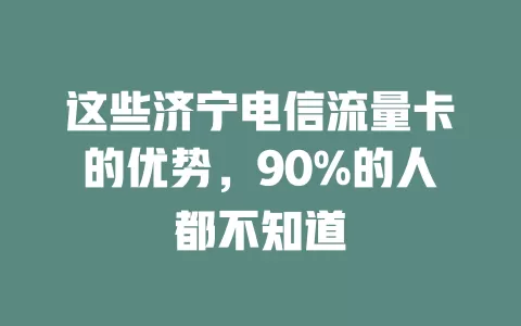 这些济宁电信流量卡的优势，90%的人都不知道