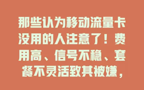 那些认为移动流量卡没用的人注意了！费用高、信号不稳、套餐不灵活致其被嫌，可移动底蕴深厚，正优化套餐，你需重审需求场景，别盲目认为它没用
