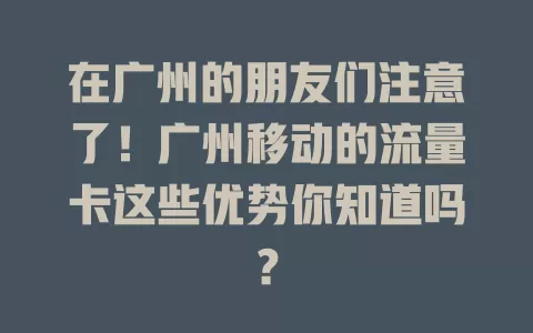 在广州的朋友们注意了！广州移动的流量卡这些优势你知道吗？