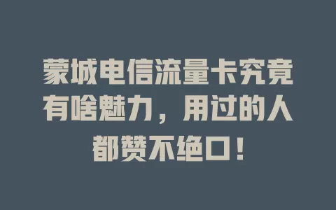 蒙城电信流量卡究竟有啥魅力，用过的人都赞不绝口！
