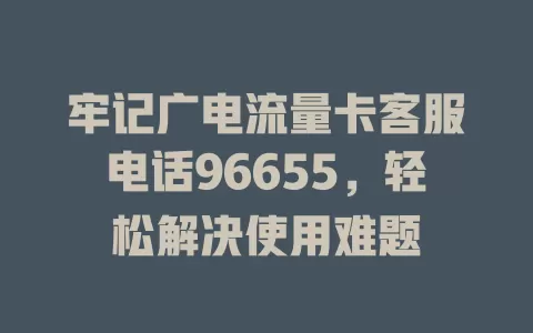 牢记广电流量卡客服电话96655，轻松解决使用难题