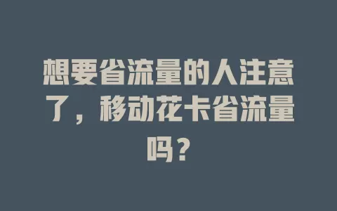 想要省流量的人注意了，移动花卡省流量吗？