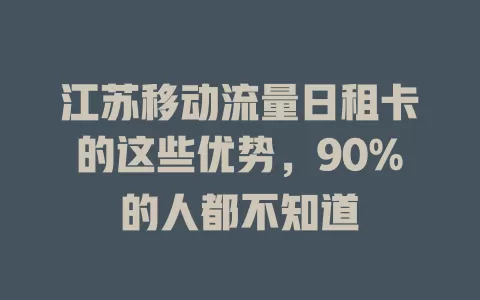 江苏移动流量日租卡的这些优势，90%的人都不知道