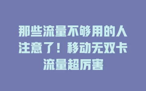 那些流量不够用的人注意了！移动无双卡流量超厉害