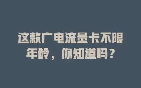 这款广电流量卡不限年龄，你知道吗？