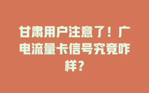 甘肃用户注意了！广电流量卡信号究竟咋样？