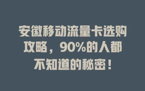 安徽移动流量卡选购攻略，90%的人都不知道的秘密！
