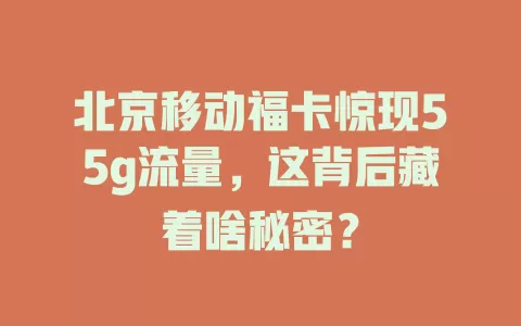 北京移动福卡惊现55g流量，这背后藏着啥秘密？