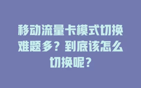 移动流量卡模式切换难题多？到底该怎么切换呢？