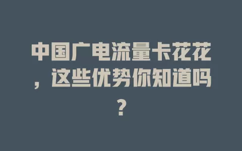 中国广电流量卡花花，这些优势你知道吗？