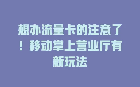 想办流量卡的注意了！移动掌上营业厅有新玩法