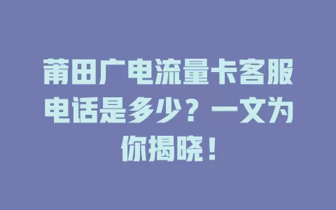 莆田广电流量卡客服电话是多少？一文为你揭晓！