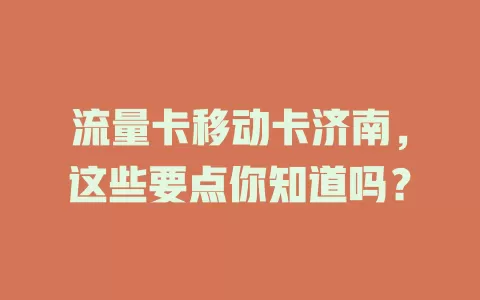 流量卡移动卡济南，这些要点你知道吗？